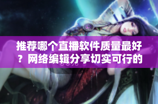 推荐哪个直播软件质量最好？网络编辑分享切实可行的解决方案