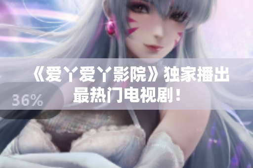 《爱丫爱丫影院》独家播出最热门电视剧！