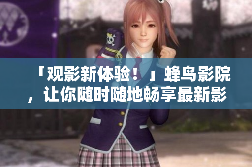 「观影新体验！」蜂鸟影院，让你随时随地畅享最新影视资源