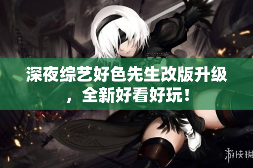 深夜综艺好色先生改版升级，全新好看好玩！