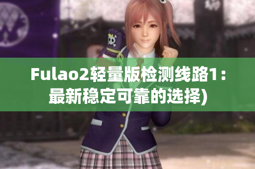 Fulao2轻量版检测线路1：最新稳定可靠的选择)