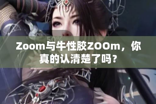 Zoom与牛性胶ZOOm，你真的认清楚了吗？