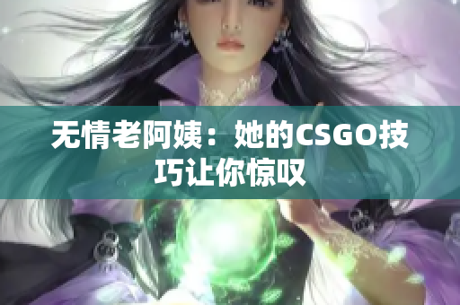 无情老阿姨：她的CSGO技巧让你惊叹