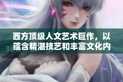 西方顶级人文艺术巨作，以蕴含精湛技艺和丰富文化内涵而著称。