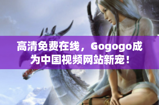 高清免费在线，Gogogo成为中国视频网站新宠！