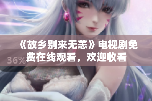 《故乡别来无恙》电视剧免费在线观看，欢迎收看