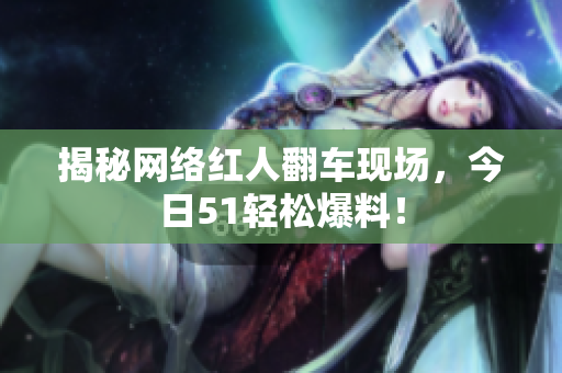 揭秘网络红人翻车现场，今日51轻松爆料！