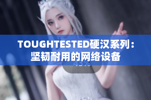 TOUGHTESTED硬汉系列：坚韧耐用的网络设备