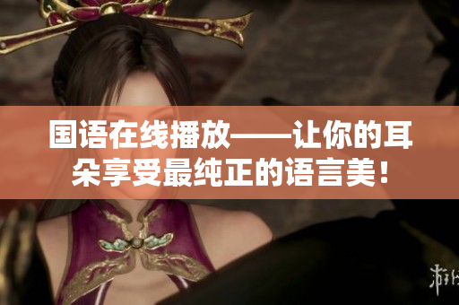 国语在线播放——让你的耳朵享受最纯正的语言美！