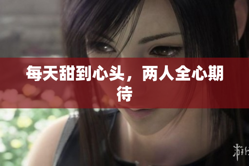 每天甜到心头，两人全心期待