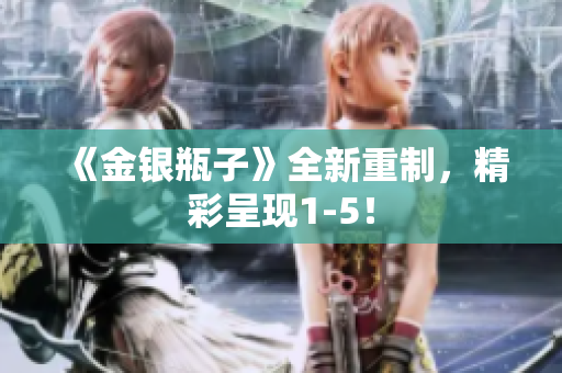 《金银瓶子》全新重制，精彩呈现1-5！