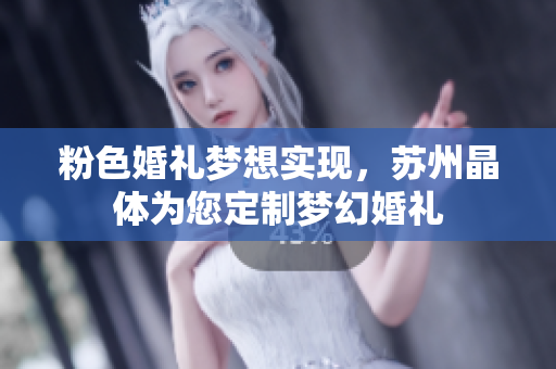 粉色婚礼梦想实现，苏州晶体为您定制梦幻婚礼