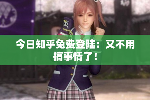 今日知乎免费登陆：又不用搞事情了！