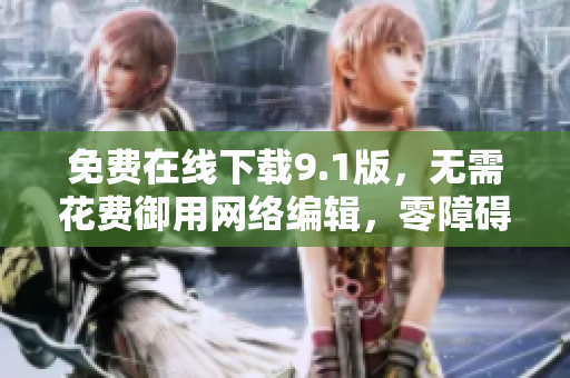 免费在线下载9.1版，无需花费御用网络编辑，零障碍安装指南