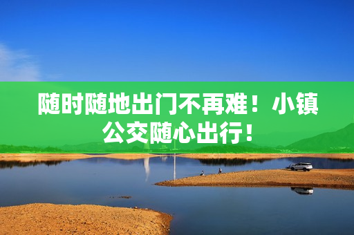 随时随地出门不再难！小镇公交随心出行！