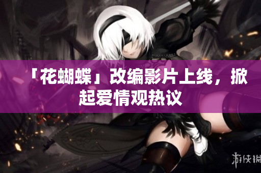 「花蝴蝶」改编影片上线，掀起爱情观热议