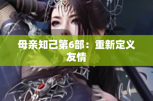 母亲知己第6部：重新定义友情
