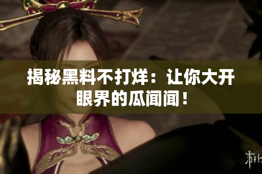 揭秘黑料不打烊：让你大开眼界的瓜闻闻！
