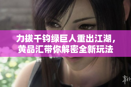 力拔千钧绿巨人重出江湖，黄品汇带你解密全新玩法