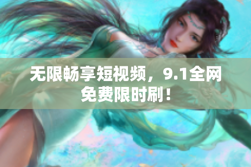 无限畅享短视频，9.1全网免费限时刷！