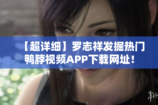 【超详细】罗志祥发掘热门鸭脖视频APP下载网址！