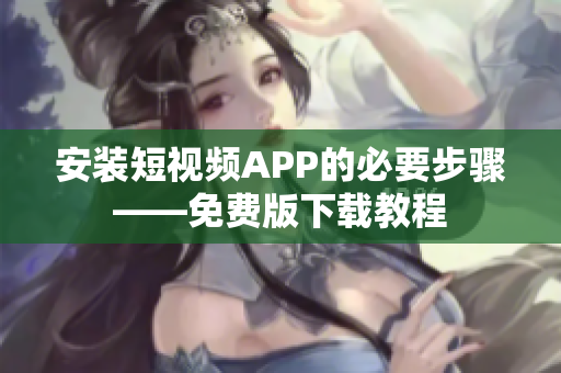 安装短视频APP的必要步骤——免费版下载教程