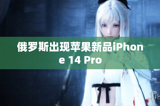 俄罗斯出现苹果新品iPhone 14 Pro