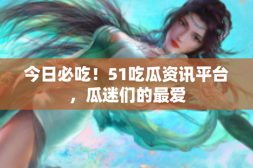 今日必吃！51吃瓜资讯平台，瓜迷们的最爱