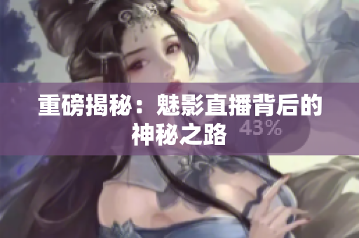 重磅揭秘：魅影直播背后的神秘之路