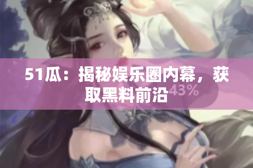 51瓜：揭秘娱乐圈内幕，获取黑料前沿