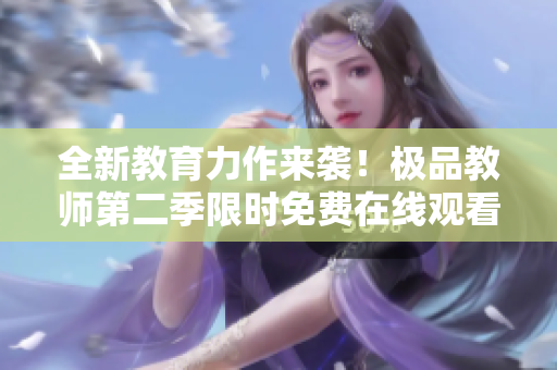 全新教育力作来袭！极品教师第二季限时免费在线观看