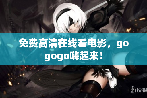 免费高清在线看电影，gogogo嗨起来！