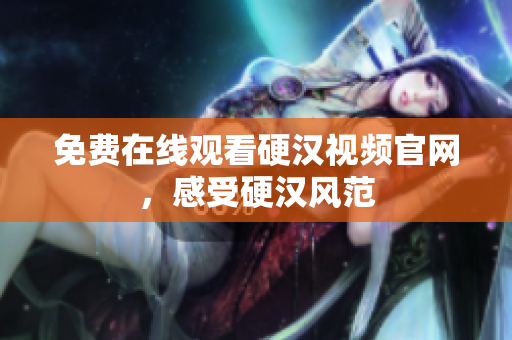 免费在线观看硬汉视频官网，感受硬汉风范