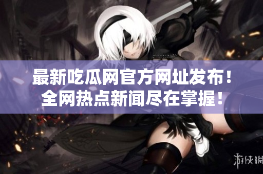 最新吃瓜网官方网址发布！全网热点新闻尽在掌握！