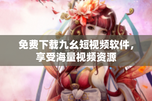 免费下载九幺短视频软件，享受海量视频资源