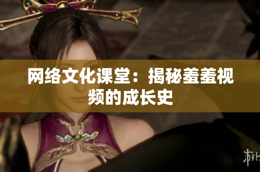 网络文化课堂：揭秘羞羞视频的成长史