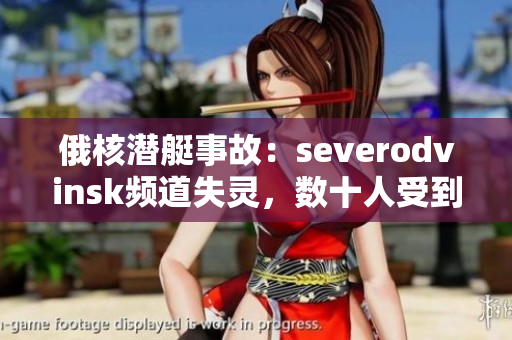 俄核潜艇事故：severodvinsk频道失灵，数十人受到辐射影响