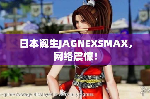 日本诞生JAGNEXSMAX，网络震惊！