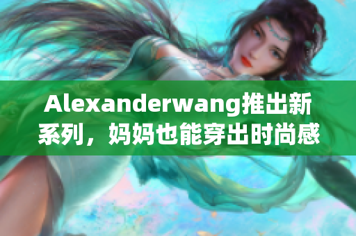 Alexanderwang推出新系列，妈妈也能穿出时尚感
