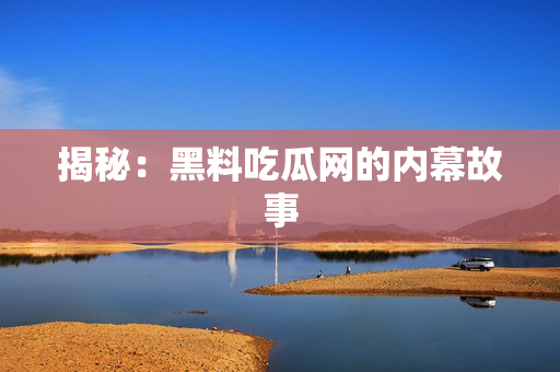 揭秘：黑料吃瓜网的内幕故事