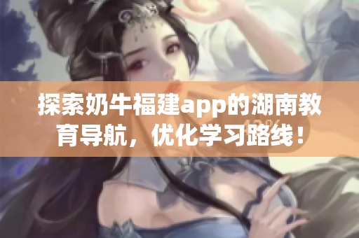 探索奶牛福建app的湖南教育导航，优化学习路线！