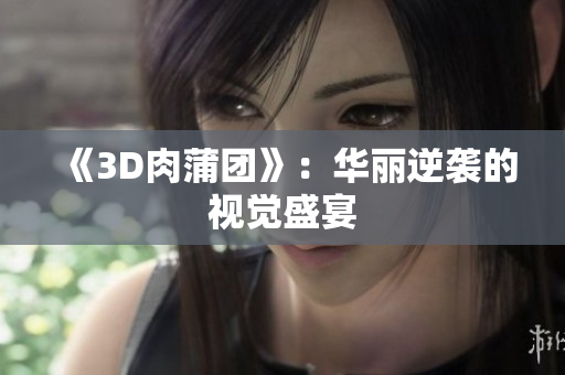 《3D肉蒲团》：华丽逆袭的视觉盛宴