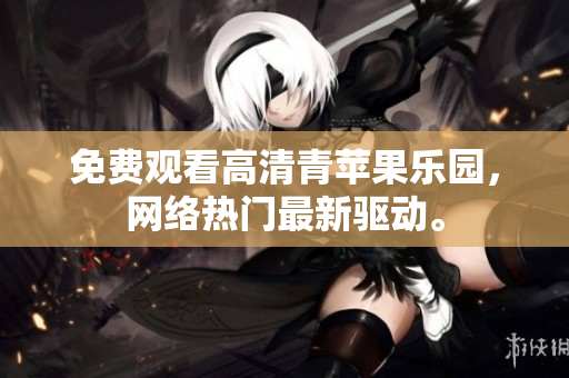 免费观看高清青苹果乐园，网络热门最新驱动。