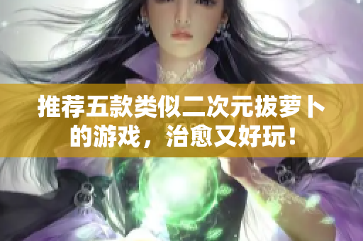 推荐五款类似二次元拔萝卜的游戏，治愈又好玩！
