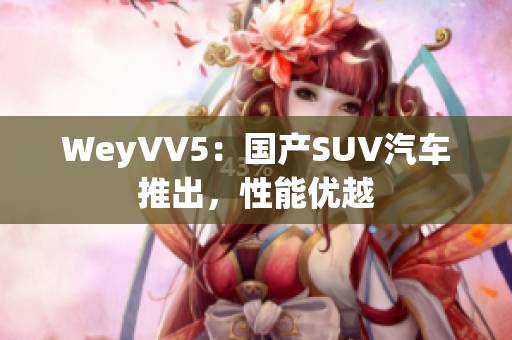 WeyVV5：国产SUV汽车推出，性能优越