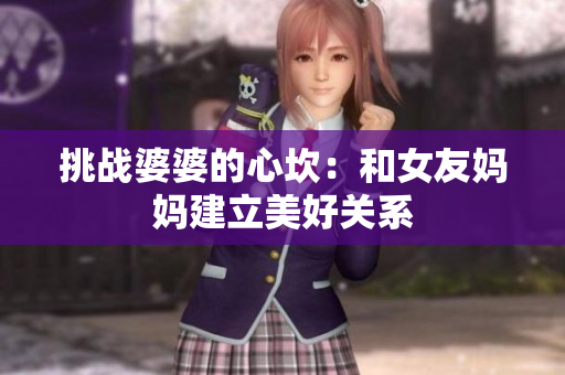 挑战婆婆的心坎：和女友妈妈建立美好关系