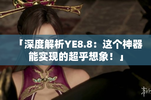 「深度解析YE8.8：这个神器能实现的超乎想象！」