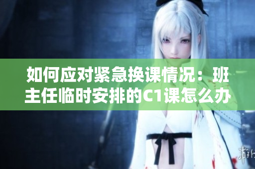 如何应对紧急换课情况：班主任临时安排的C1课怎么办？