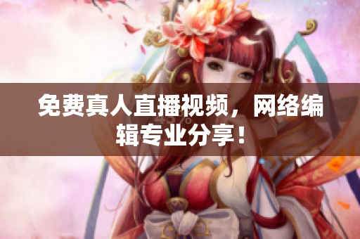 免费真人直播视频，网络编辑专业分享！