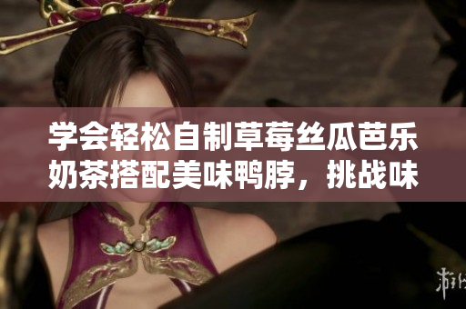 学会轻松自制草莓丝瓜芭乐奶茶搭配美味鸭脖，挑战味蕾的绝佳选择